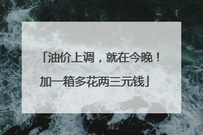 油价上调，就在今晚！加一箱多花两三元钱