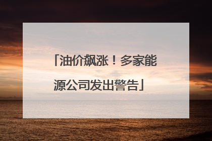 油价飙涨！多家能源公司发出警告