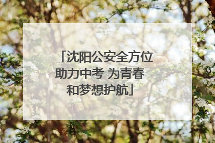 沈阳公安全方位助力中考 为青春和梦想护航