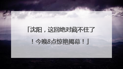沈阳，这回绝对藏不住了！今晚8点惊艳揭幕！