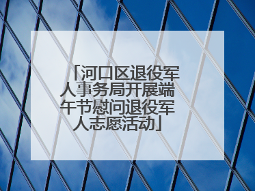 河口区退役军人事务局开展端午节慰问退役军人志愿活动