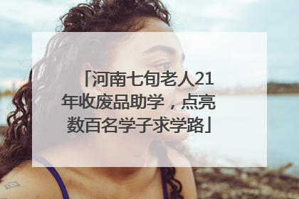 河南七旬老人21年收废品助学，点亮数百名学子求学路