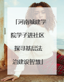 河南城建学院学子进社区 探寻基层法治建设智慧