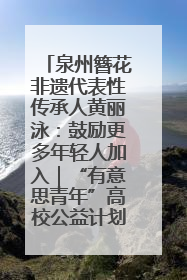 泉州簪花非遗代表性传承人黄丽泳：鼓励更多年轻人加入｜“有意思青年”高校公益计划