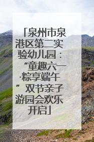 泉州市泉港区第二实验幼儿园：“童趣六一·粽享端午”双节亲子游园会欢乐开启