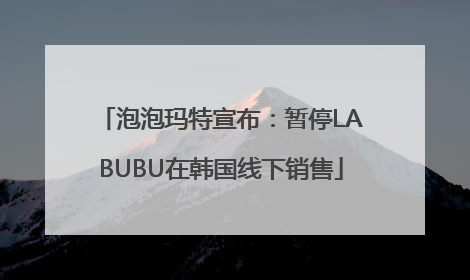 泡泡玛特宣布：暂停LABUBU在韩国线下销售
