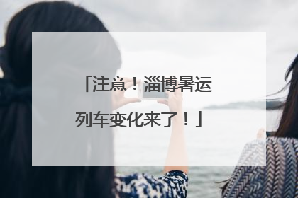 注意！淄博暑运列车变化来了！