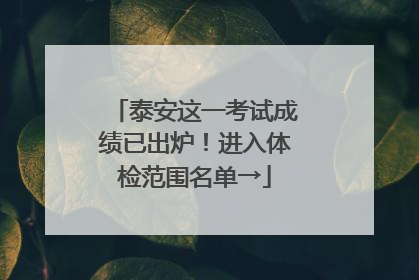 泰安这一考试成绩已出炉！进入体检范围名单→