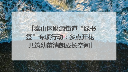 泰山区财源街道“绿书签”专项行动：多点开花共筑幼苗清朗成长空间