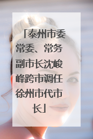 泰州市委常委、常务副市长沈峻峰跨市调任徐州市代市长