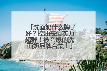 洗面奶什么牌子好？控油祛痘实力超群！被夸爆的洗面奶品牌合集！