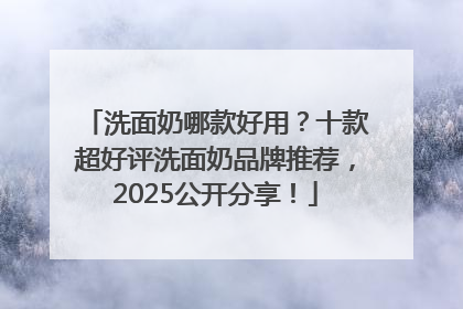 洗面奶哪款好用？十款超好评洗面奶品牌推荐，2025公开分享！