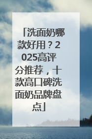 洗面奶哪款好用？2025高评分推荐，十款高口碑洗面奶品牌盘点