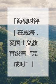 海砚时评｜在威海，爱国主义教育没有“完成时”