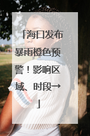 海口发布暴雨橙色预警！影响区域、时段→