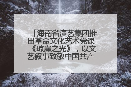 海南省演艺集团推出革命文化艺术党课《琼崖之光》，以文艺叙事致敬中国共产党成立104周年