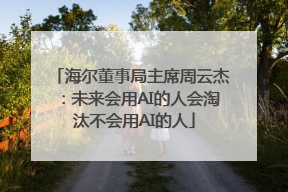 海尔董事局主席周云杰：未来会用AI的人会淘汰不会用AI的人