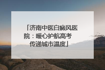 济南中医白癜风医院：暖心护航高考 传递城市温度