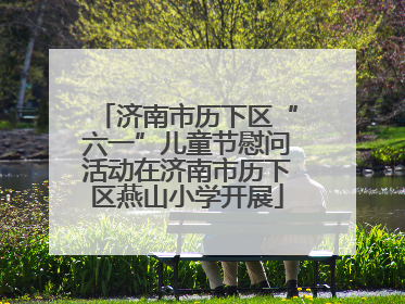 济南市历下区“六一”儿童节慰问活动在济南市历下区燕山小学开展