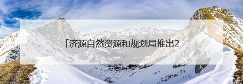 济源自然资源和规划局推出2025年度便民惠企六举措