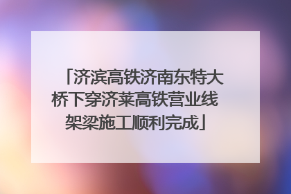 济滨高铁济南东特大桥下穿济莱高铁营业线架梁施工顺利完成