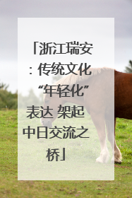 浙江瑞安：传统文化“年轻化”表达 架起中日交流之桥