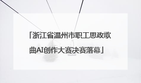浙江省温州市职工思政歌曲AI创作大赛决赛落幕