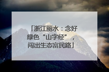 浙江丽水：念好绿色“山字经”，闯出生态富民路