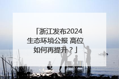 浙江发布2024生态环境公报 高位如何再提升？