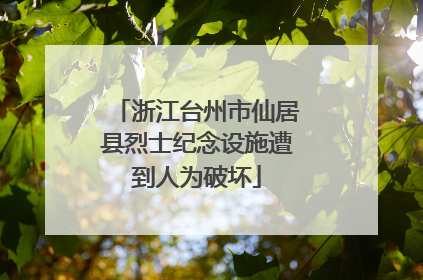 浙江台州市仙居县烈士纪念设施遭到人为破坏