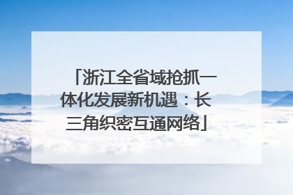 浙江全省域抢抓一体化发展新机遇：长三角织密互通网络