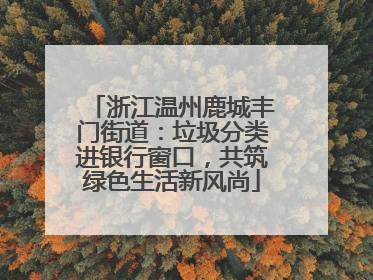 浙江温州鹿城丰门街道：垃圾分类进银行窗口，共筑绿色生活新风尚