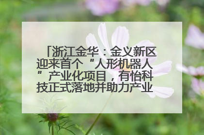 浙江金华：金义新区迎来首个“人形机器人”产业化项目，有怡科技正式落地并助力产业“加速度”