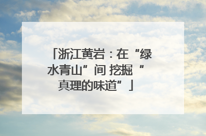 浙江黄岩：在“绿水青山”间 挖掘“真理的味道”