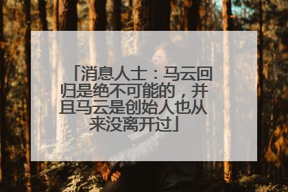 消息人士：马云回归是绝不可能的，并且马云是创始人也从来没离开过