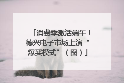 消费季激活端午！德兴电子市场上演“爆买模式”（图）