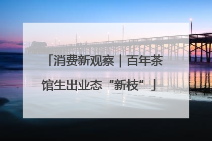 消费新观察｜百年茶馆生出业态“新枝”