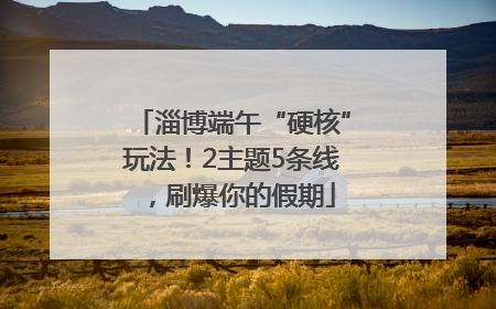 淄博端午“硬核”玩法！2主题5条线，刷爆你的假期