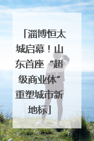 淄博恒太城启幕！山东首座“超级商业体”重塑城市新地标