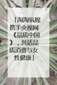 淘淘氧棉携手央视网《品质中国》，共话品质消费与女性健康