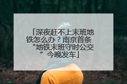 深夜赶不上末班地铁怎么办？南京首条“地铁末班守时公交”今晚发车