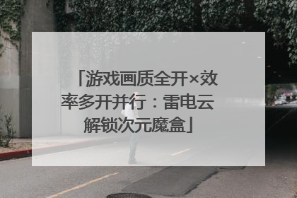 游戏画质全开×效率多开并行：雷电云解锁次元魔盒