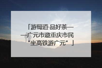 游蜀道·品好茶——广元市邀重庆市民“坐高铁游广元”
