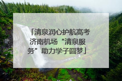 清泉润心护航高考 济南机场“清泉服务”助力学子圆梦