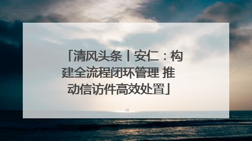 清风头条丨安仁：构建全流程闭环管理 推动信访件高效处置