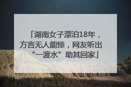 湖南女子漂泊18年，方言无人能懂，网友听出“一渡水”助其回家