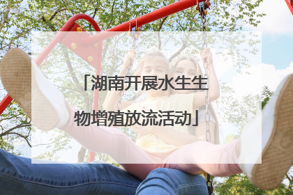 湖南开展水生生物增殖放流活动