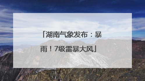 湖南气象发布：暴雨！7级雷暴大风