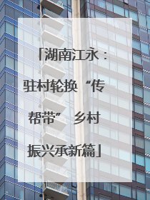 湖南江永：驻村轮换“传帮带” 乡村振兴承新篇