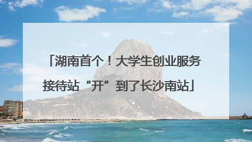 湖南首个！大学生创业服务接待站“开”到了长沙南站